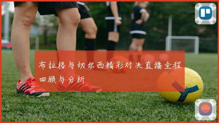布拉格与切尔西精彩对决直播全程回顾与分析