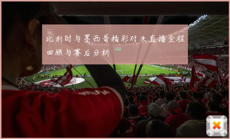 比利时与墨西哥精彩对决直播全程回顾与赛后分析