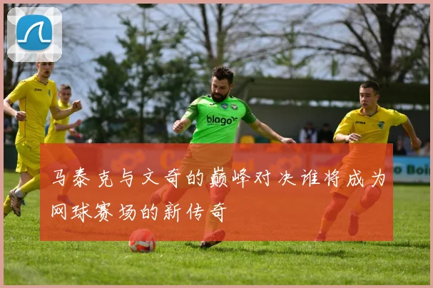 马泰克与文奇的巅峰对决谁将成为网球赛场的新传奇