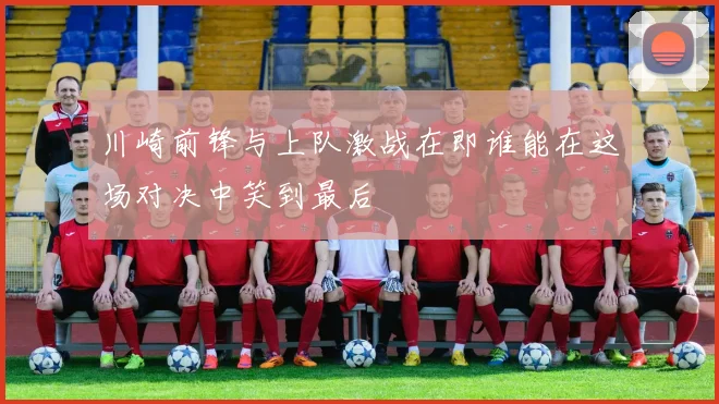 川崎前锋与上队激战在即谁能在这场对决中笑到最后