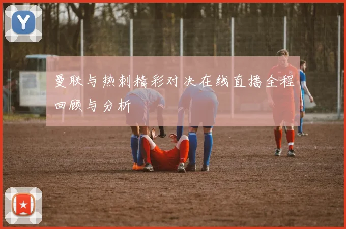 曼联与热刺精彩对决在线直播全程回顾与分析