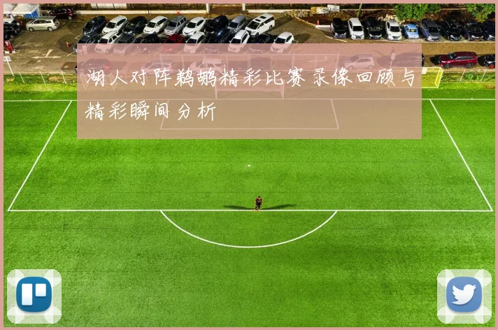 湖人对阵鹈鹕精彩比赛录像回顾与精彩瞬间分析