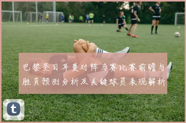 巴黎圣日耳曼对阵马赛比赛前瞻与胜负预测分析及关键球员表现解析