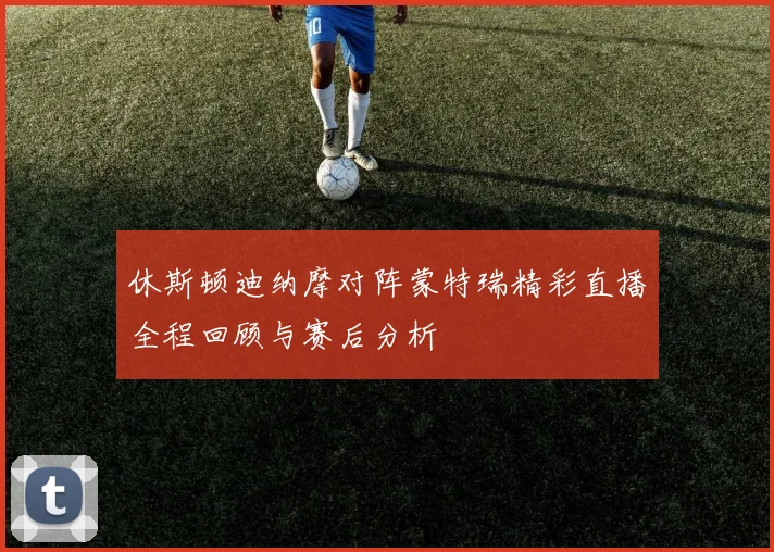 休斯顿迪纳摩对阵蒙特瑞精彩直播全程回顾与赛后分析