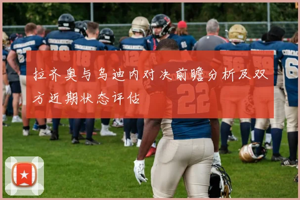 拉齐奥与乌迪内对决前瞻分析及双方近期状态评估