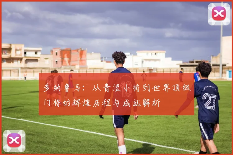 多纳鲁马：从青涩小将到世界顶级门将的辉煌历程与成就解析