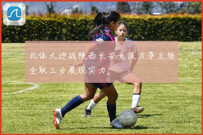 北体大迎战陕西长安竞技力争主场全取三分展现实力