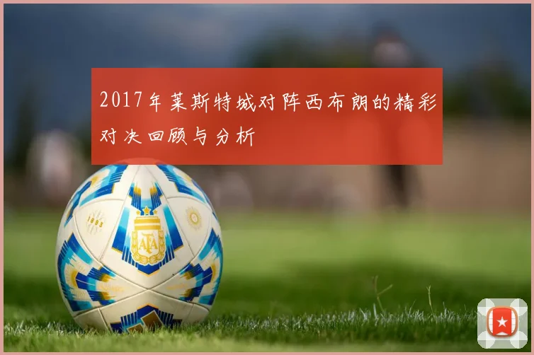 2017年莱斯特城对阵西布朗的精彩对决回顾与分析