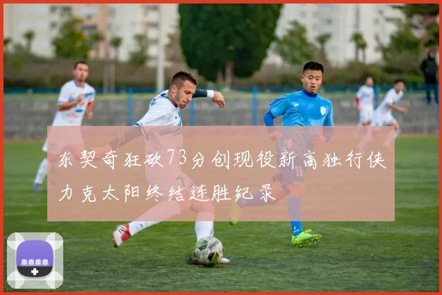 东契奇狂砍73分创现役新高独行侠力克太阳终结连胜纪录