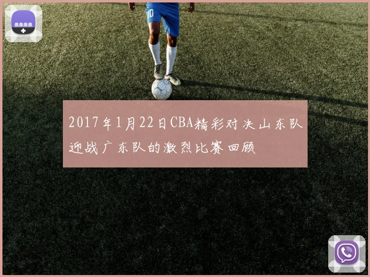 2017年1月22日CBA精彩对决山东队迎战广东队的激烈比赛回顾