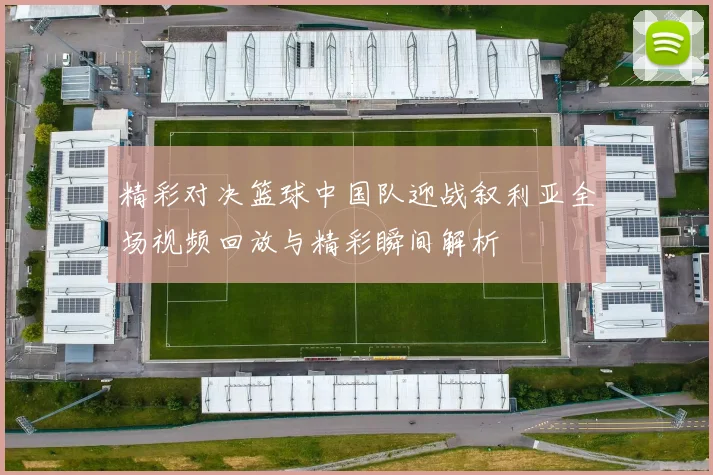 精彩对决篮球中国队迎战叙利亚全场视频回放与精彩瞬间解析