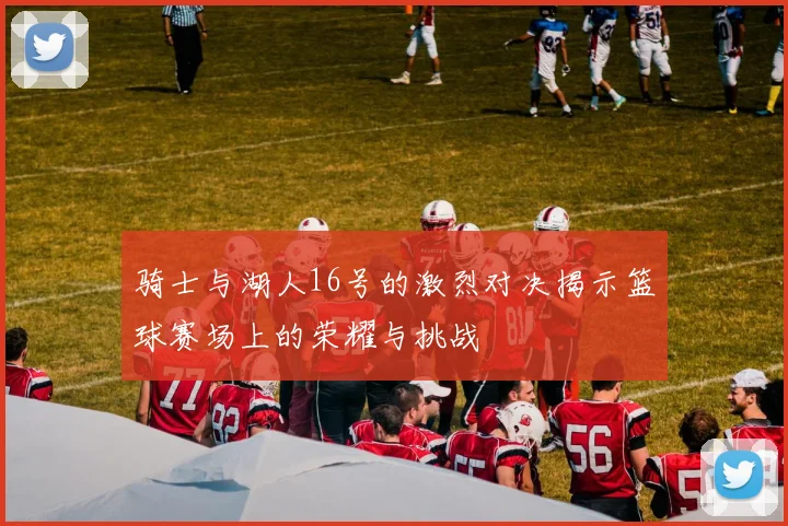 骑士与湖人16号的激烈对决揭示篮球赛场上的荣耀与挑战