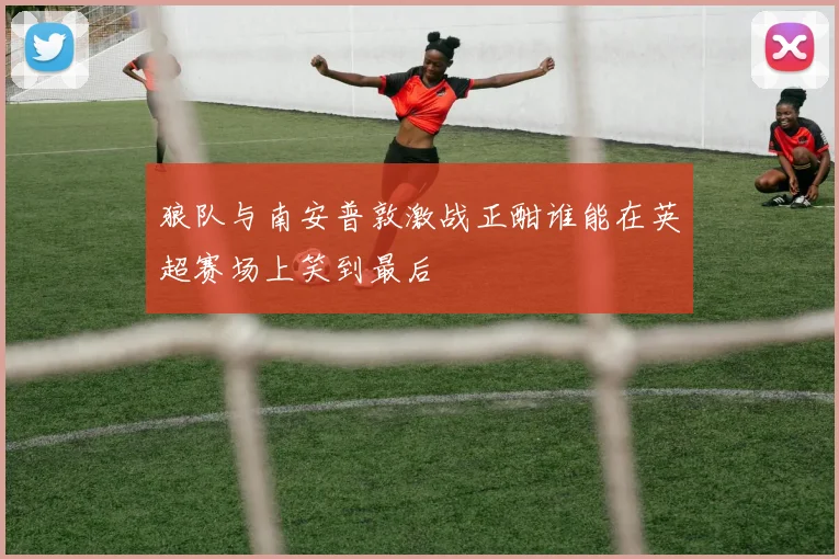 狼队与南安普敦激战正酣谁能在英超赛场上笑到最后