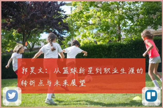 郭昊文：从篮球新星到职业生涯的转折点与未来展望