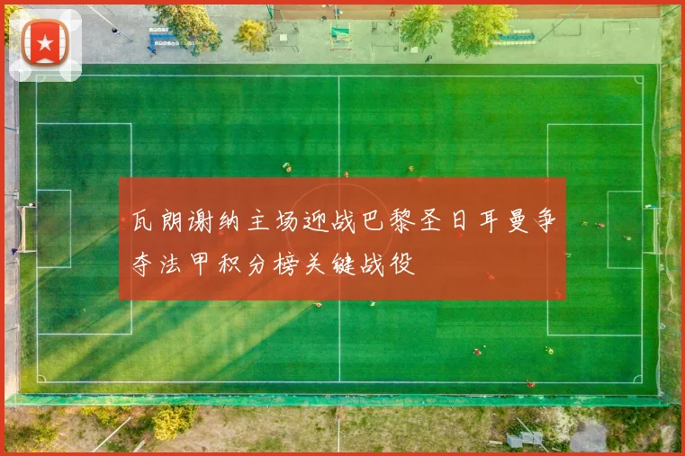 瓦朗谢纳主场迎战巴黎圣日耳曼争夺法甲积分榜关键战役