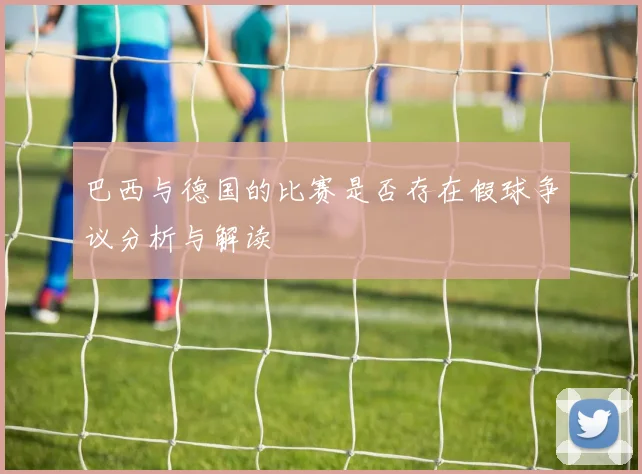 巴西与德国的比赛是否存在假球争议分析与解读