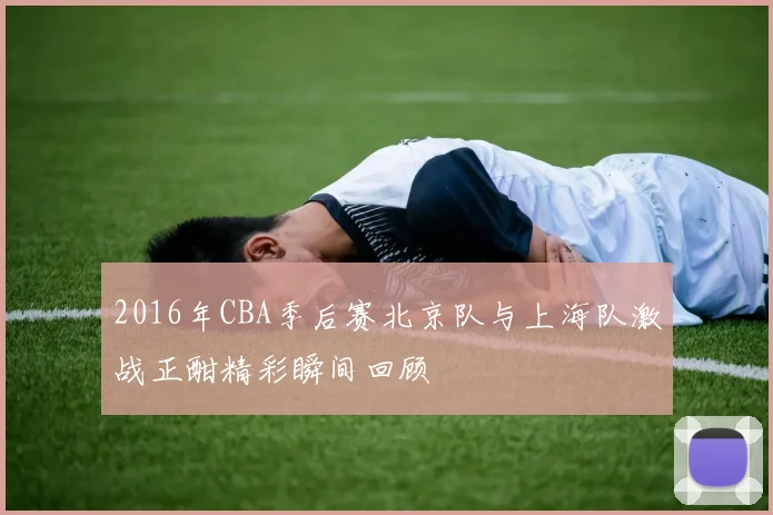 2016年CBA季后赛北京队与上海队激战正酣精彩瞬间回顾