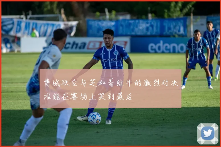 费城联合与芝加哥红牛的激烈对决谁能在赛场上笑到最后