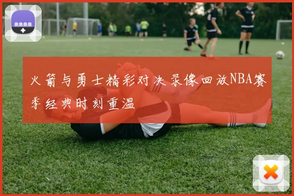 火箭与勇士精彩对决录像回放NBA赛季经典时刻重温
