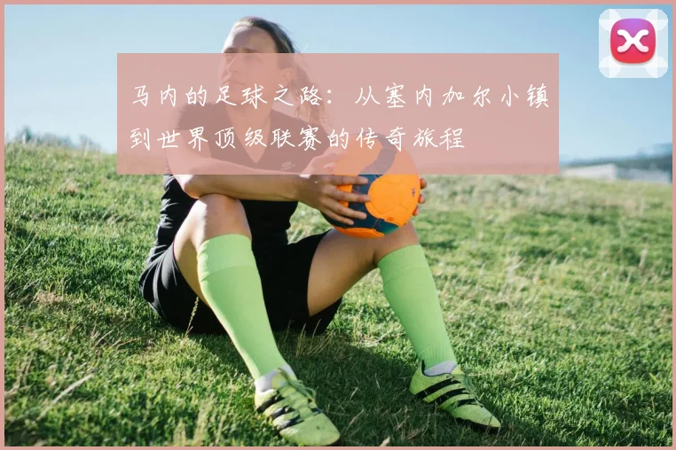 马内的足球之路：从塞内加尔小镇到世界顶级联赛的传奇旅程