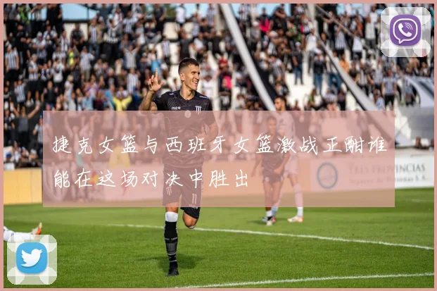 捷克女篮与西班牙女篮激战正酣谁能在这场对决中胜出