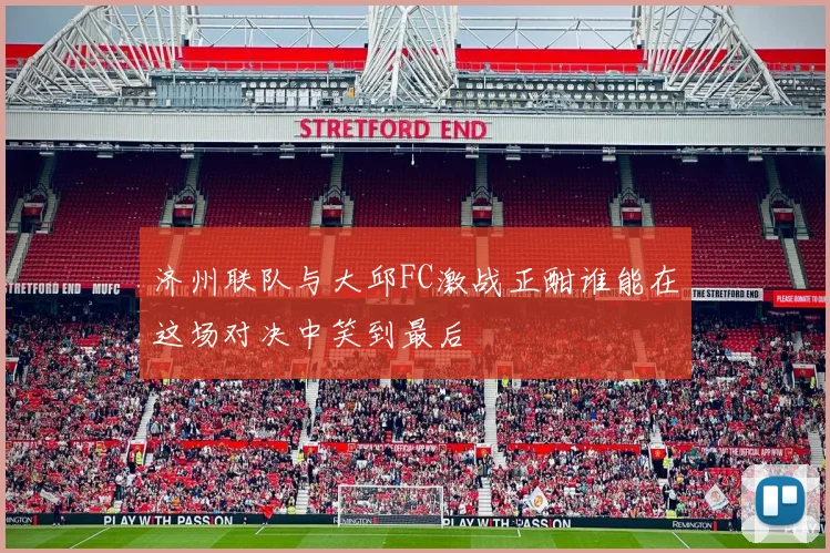 济州联队与大邱FC激战正酣谁能在这场对决中笑到最后