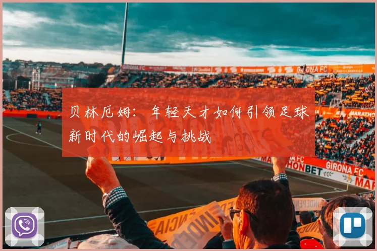 贝林厄姆：年轻天才如何引领足球新时代的崛起与挑战