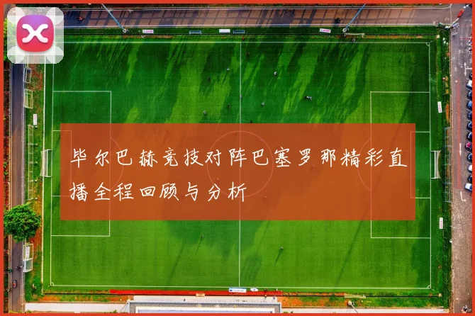 毕尔巴赫竞技对阵巴塞罗那精彩直播全程回顾与分析