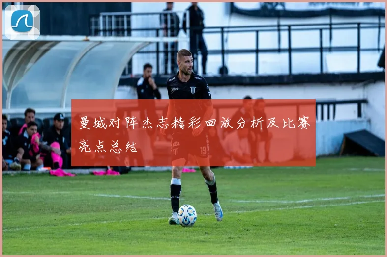 曼城对阵杰志精彩回放分析及比赛亮点总结