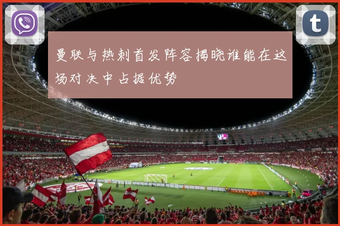 曼联与热刺首发阵容揭晓谁能在这场对决中占据优势