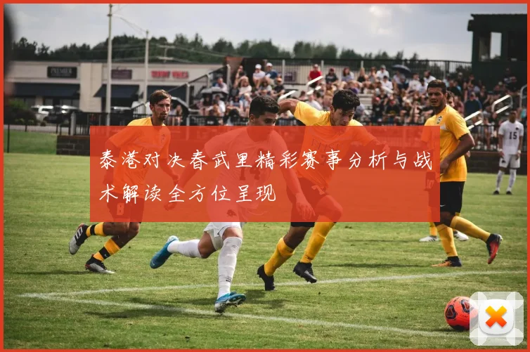 泰港对决春武里精彩赛事分析与战术解读全方位呈现