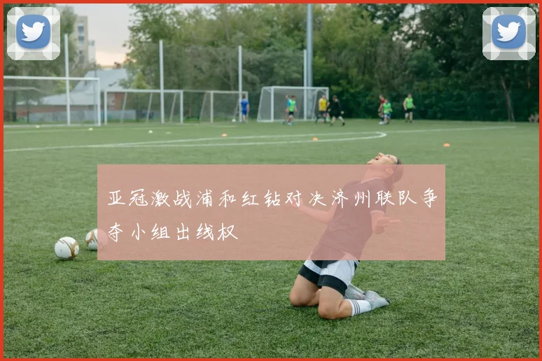 亚冠激战浦和红钻对决济州联队争夺小组出线权