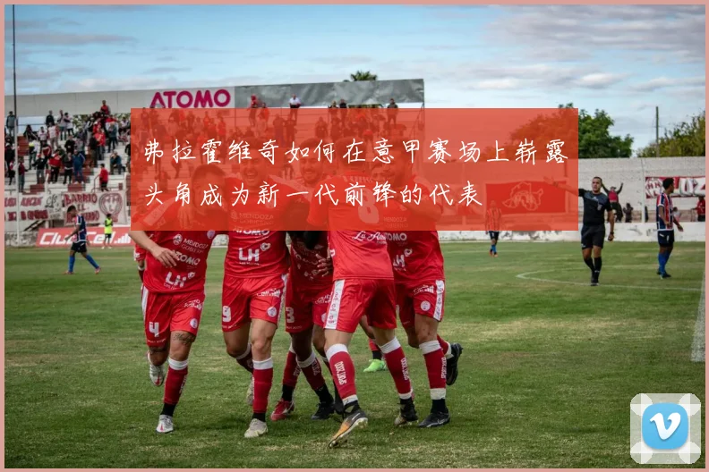 弗拉霍维奇如何在意甲赛场上崭露头角成为新一代前锋的代表