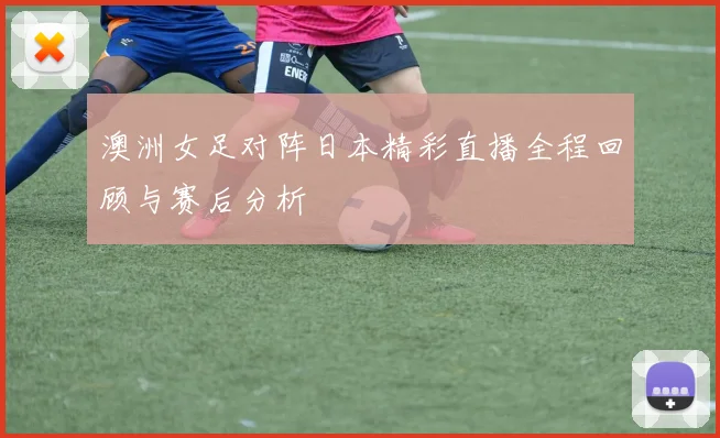 澳洲女足对阵日本精彩直播全程回顾与赛后分析