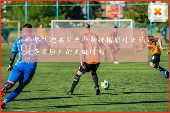 巴黎FC迎战贝济耶期待精彩对决双方争夺胜利的关键时刻