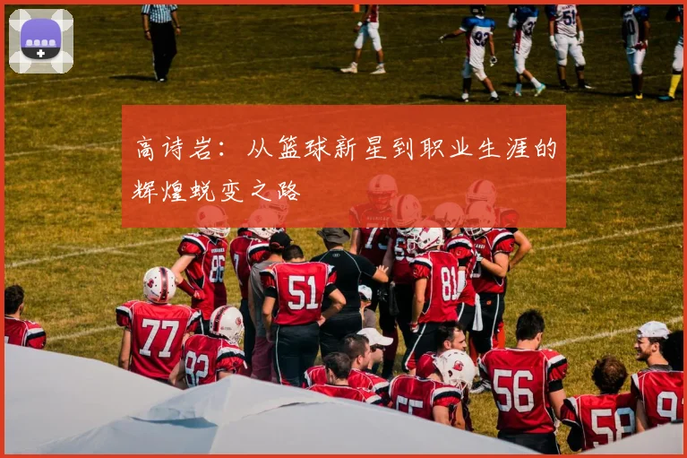 高诗岩：从篮球新星到职业生涯的辉煌蜕变之路