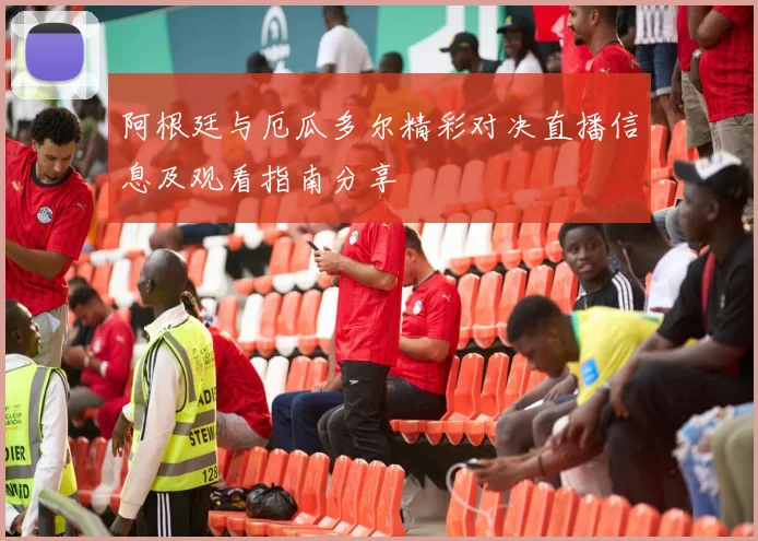 阿根廷与厄瓜多尔精彩对决直播信息及观看指南分享