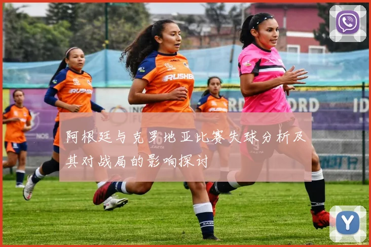 阿根廷与克罗地亚比赛失球分析及其对战局的影响探讨