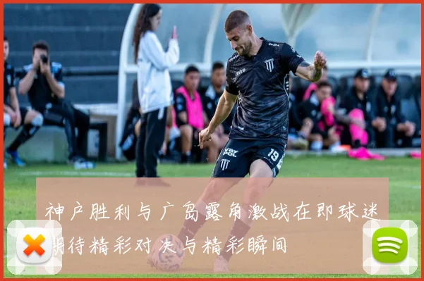 神户胜利与广岛露角激战在即球迷期待精彩对决与精彩瞬间