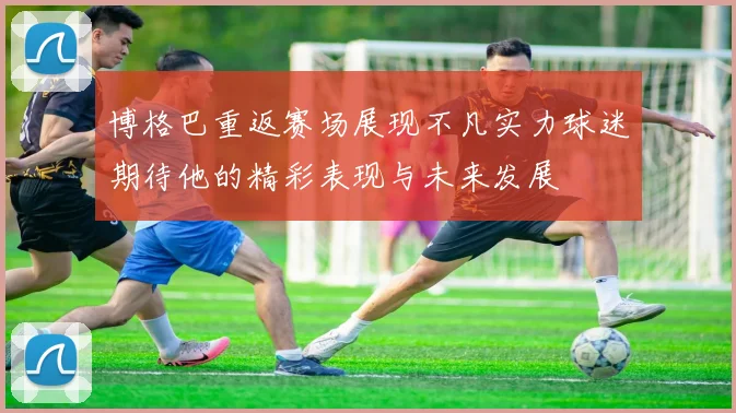博格巴重返赛场展现不凡实力球迷期待他的精彩表现与未来发展
