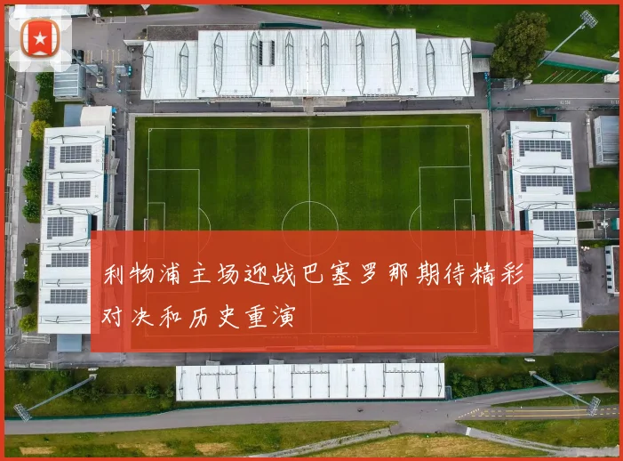 利物浦主场迎战巴塞罗那期待精彩对决和历史重演