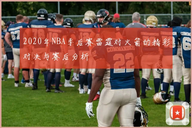 2020年NBA季后赛雷霆对火箭的精彩对决与赛后分析