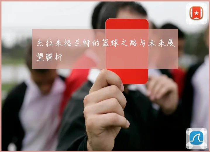 杰拉米格兰特的篮球之路与未来展望解析